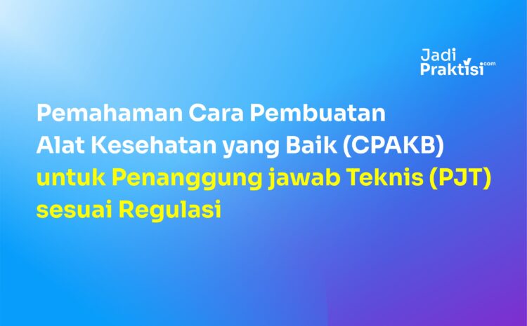 Pemahaman Cara Pembuatan Alat Kesehatan yang Baik (CPAKB) untuk Penanggung jawab Teknis (PJT) sesuai Regulasi