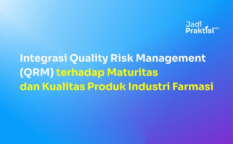 Integrasi Quality Risk Management (QRM) terhadap Maturitas dan Kualitas Produk Industri Farmasi